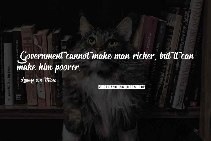 Ludwig Von Mises Quotes: Government cannot make man richer, but it can make him poorer.