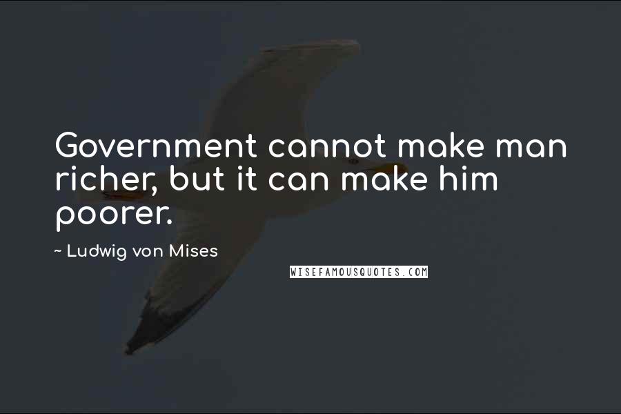 Ludwig Von Mises Quotes: Government cannot make man richer, but it can make him poorer.