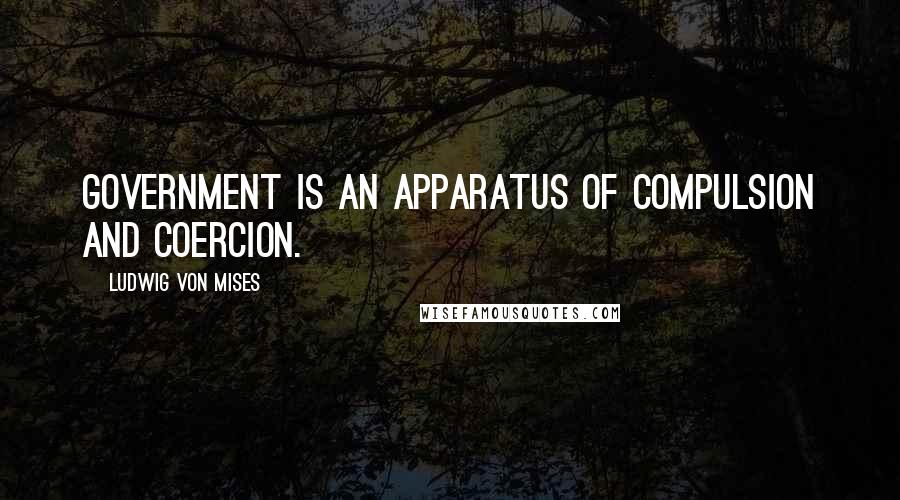 Ludwig Von Mises Quotes: Government is an apparatus of compulsion and coercion.