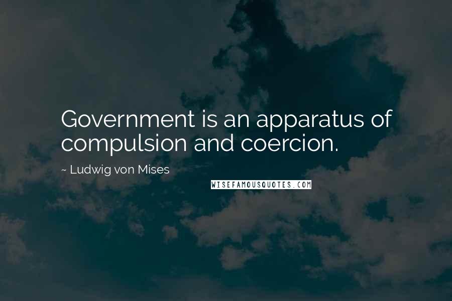 Ludwig Von Mises Quotes: Government is an apparatus of compulsion and coercion.