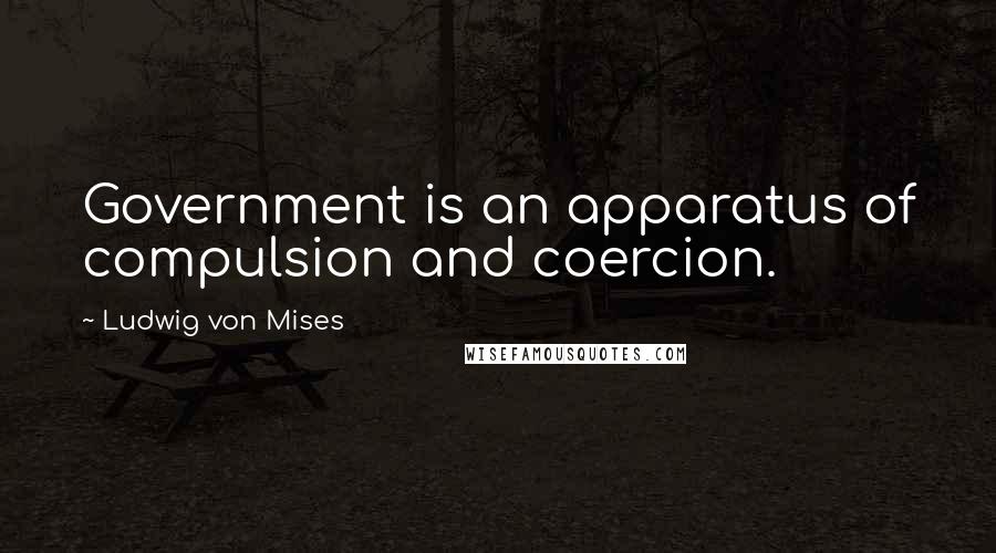Ludwig Von Mises Quotes: Government is an apparatus of compulsion and coercion.