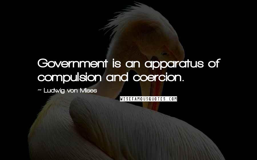 Ludwig Von Mises Quotes: Government is an apparatus of compulsion and coercion.