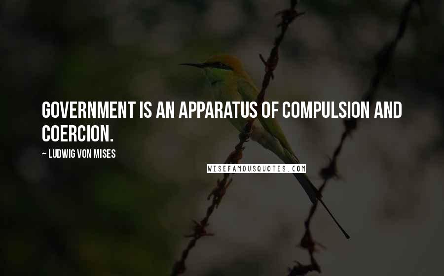 Ludwig Von Mises Quotes: Government is an apparatus of compulsion and coercion.