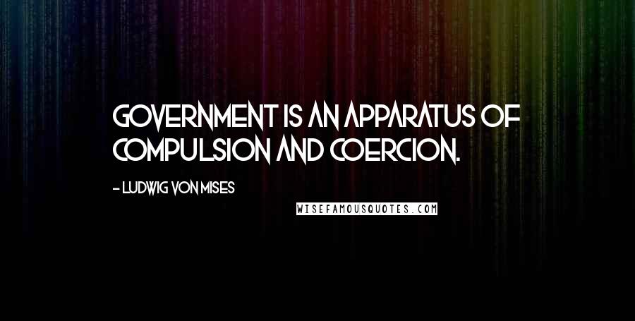 Ludwig Von Mises Quotes: Government is an apparatus of compulsion and coercion.