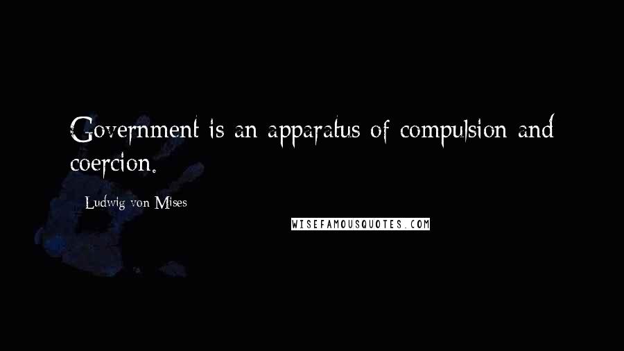 Ludwig Von Mises Quotes: Government is an apparatus of compulsion and coercion.