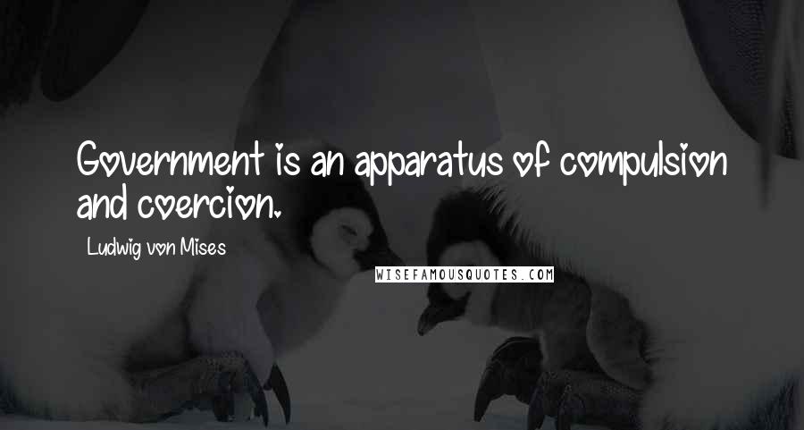 Ludwig Von Mises Quotes: Government is an apparatus of compulsion and coercion.