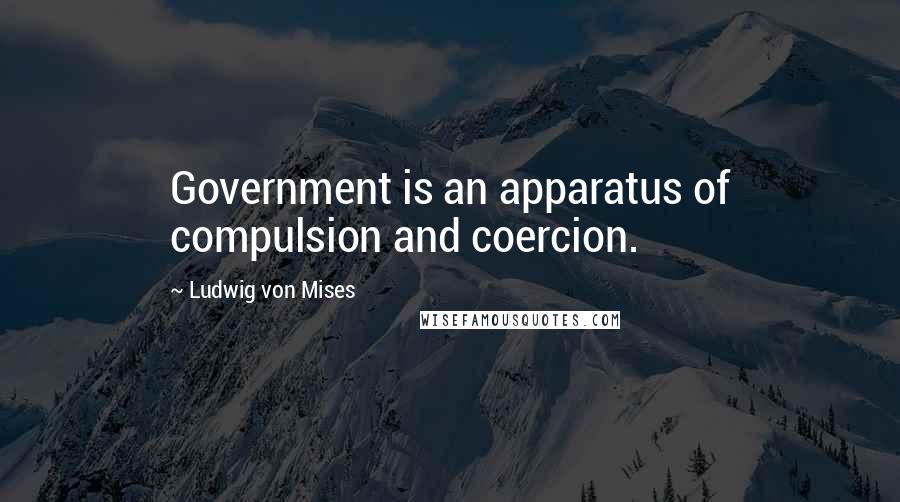 Ludwig Von Mises Quotes: Government is an apparatus of compulsion and coercion.