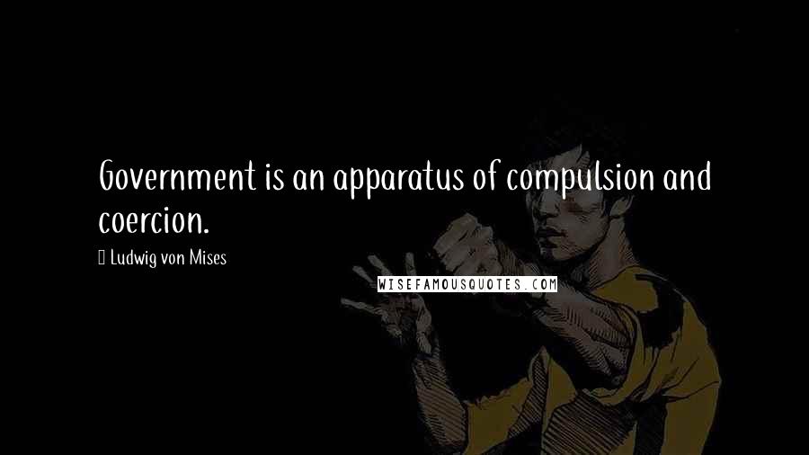 Ludwig Von Mises Quotes: Government is an apparatus of compulsion and coercion.