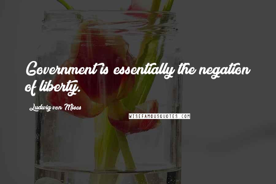 Ludwig Von Mises Quotes: Government is essentially the negation of liberty.