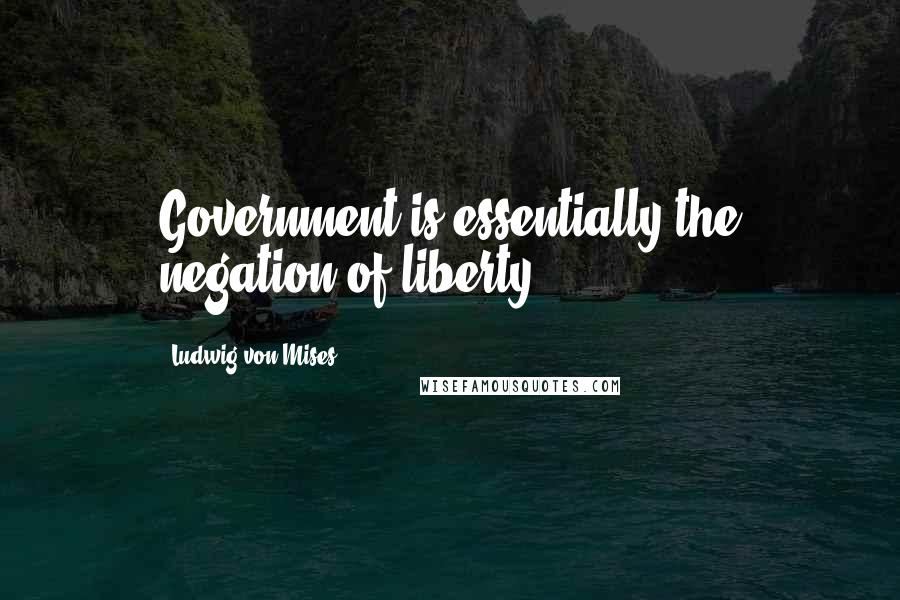 Ludwig Von Mises Quotes: Government is essentially the negation of liberty.