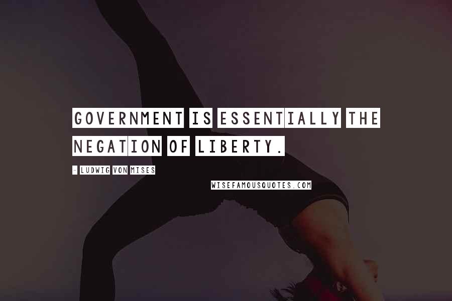 Ludwig Von Mises Quotes: Government is essentially the negation of liberty.