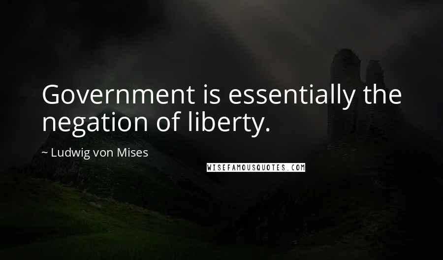 Ludwig Von Mises Quotes: Government is essentially the negation of liberty.