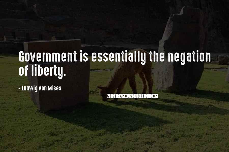 Ludwig Von Mises Quotes: Government is essentially the negation of liberty.