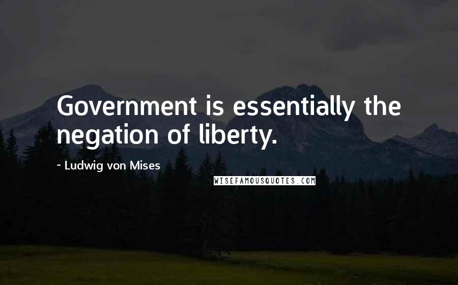 Ludwig Von Mises Quotes: Government is essentially the negation of liberty.