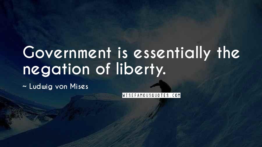 Ludwig Von Mises Quotes: Government is essentially the negation of liberty.