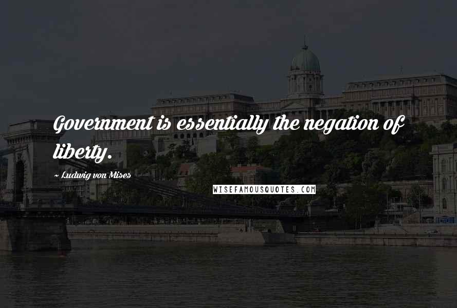 Ludwig Von Mises Quotes: Government is essentially the negation of liberty.