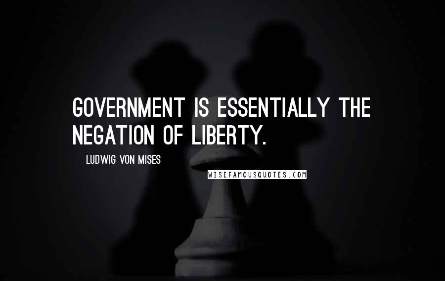 Ludwig Von Mises Quotes: Government is essentially the negation of liberty.