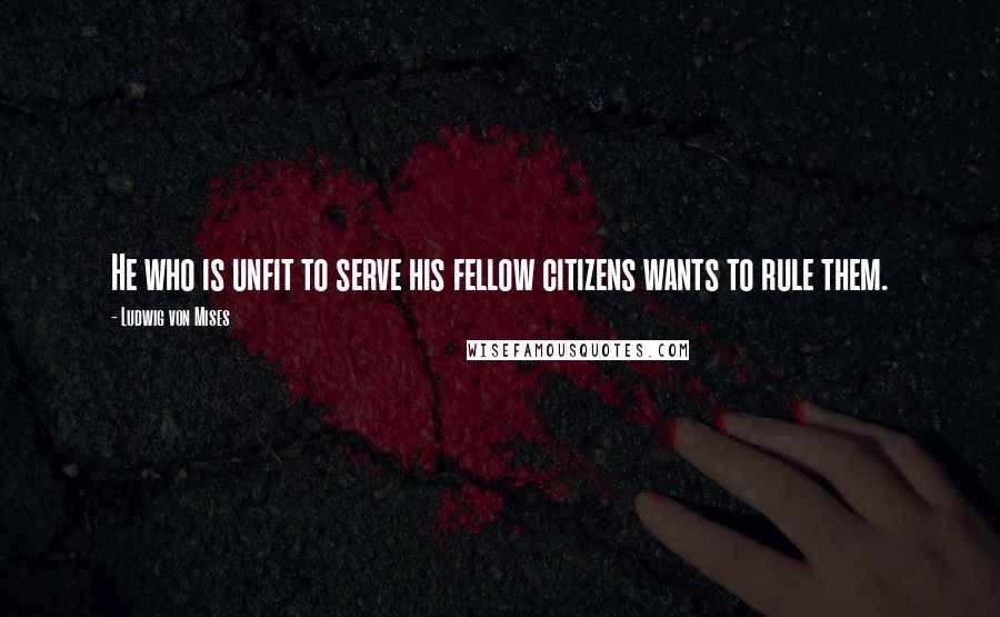 Ludwig Von Mises Quotes: He who is unfit to serve his fellow citizens wants to rule them.