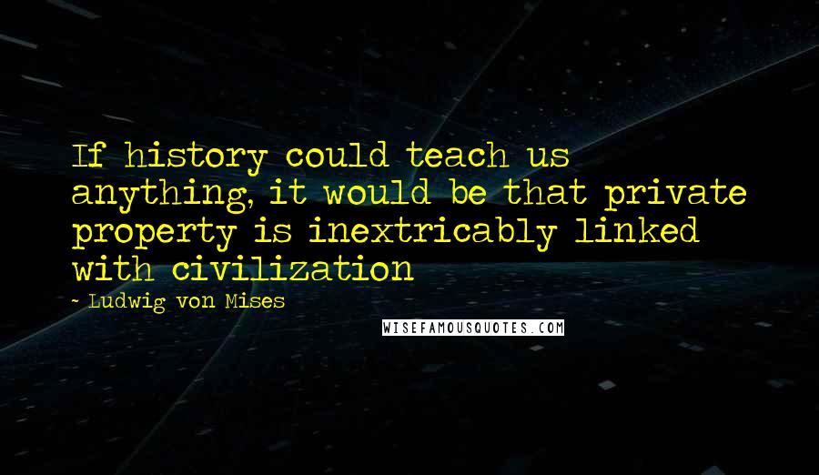 Ludwig Von Mises Quotes: If history could teach us anything, it would be that private property is inextricably linked with civilization