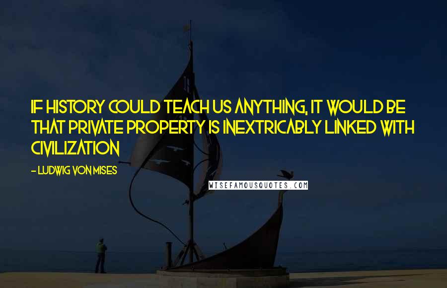 Ludwig Von Mises Quotes: If history could teach us anything, it would be that private property is inextricably linked with civilization