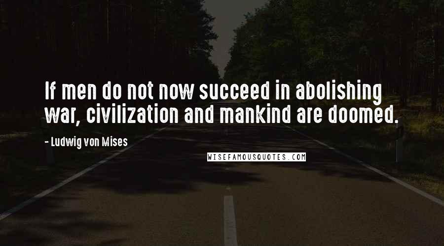 Ludwig Von Mises Quotes: If men do not now succeed in abolishing war, civilization and mankind are doomed.