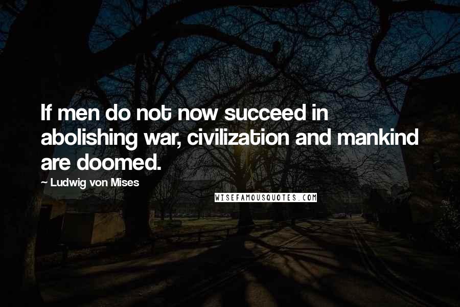 Ludwig Von Mises Quotes: If men do not now succeed in abolishing war, civilization and mankind are doomed.