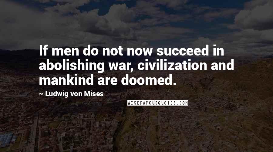 Ludwig Von Mises Quotes: If men do not now succeed in abolishing war, civilization and mankind are doomed.