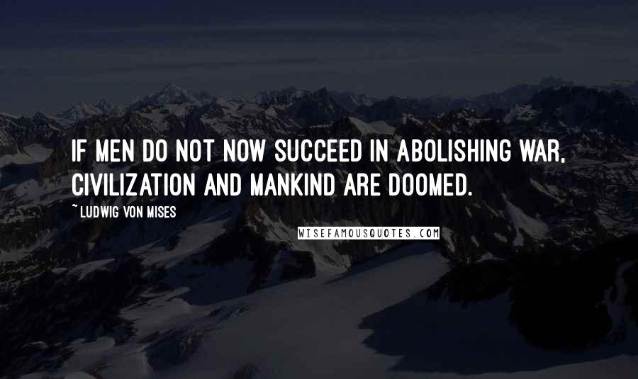 Ludwig Von Mises Quotes: If men do not now succeed in abolishing war, civilization and mankind are doomed.