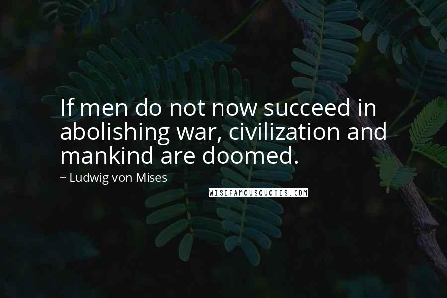 Ludwig Von Mises Quotes: If men do not now succeed in abolishing war, civilization and mankind are doomed.