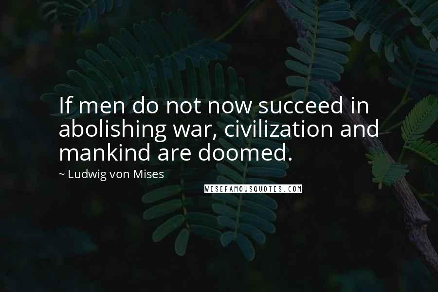 Ludwig Von Mises Quotes: If men do not now succeed in abolishing war, civilization and mankind are doomed.