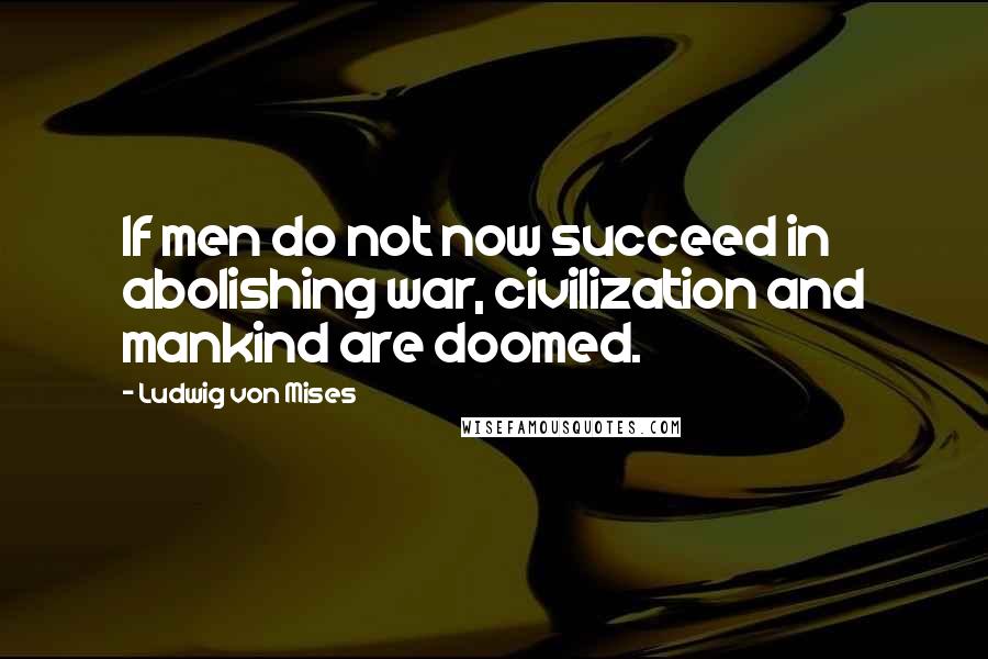 Ludwig Von Mises Quotes: If men do not now succeed in abolishing war, civilization and mankind are doomed.