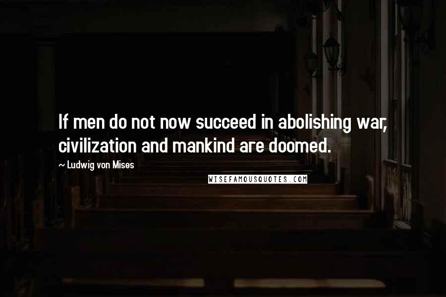 Ludwig Von Mises Quotes: If men do not now succeed in abolishing war, civilization and mankind are doomed.