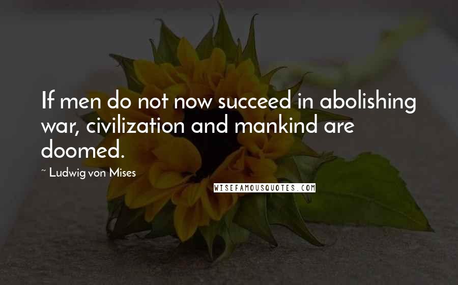 Ludwig Von Mises Quotes: If men do not now succeed in abolishing war, civilization and mankind are doomed.