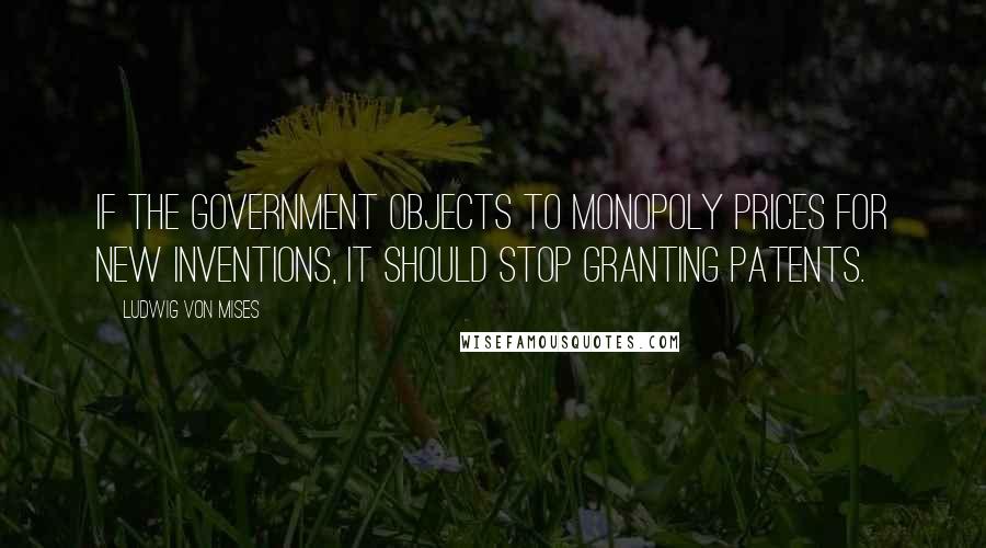 Ludwig Von Mises Quotes: If the government objects to monopoly prices for new inventions, it should stop granting patents.