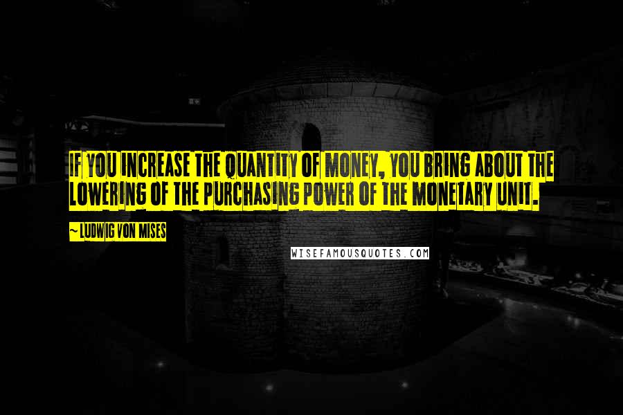 Ludwig Von Mises Quotes: If you increase the quantity of money, you bring about the lowering of the purchasing power of the monetary unit.