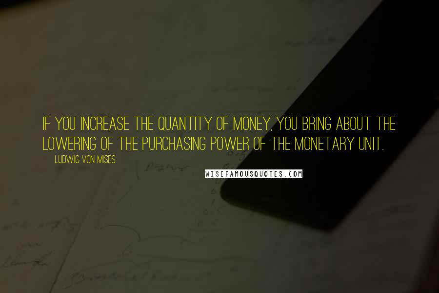 Ludwig Von Mises Quotes: If you increase the quantity of money, you bring about the lowering of the purchasing power of the monetary unit.