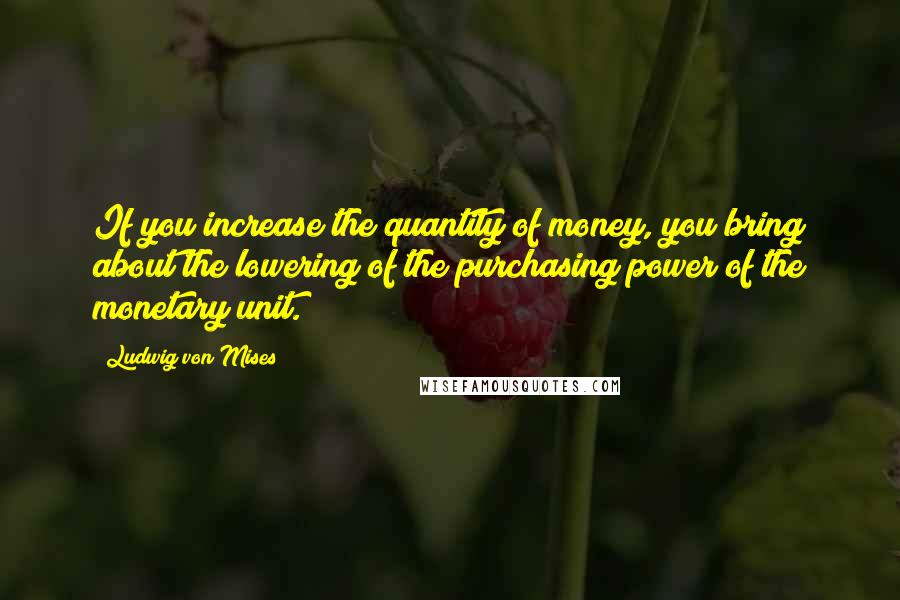 Ludwig Von Mises Quotes: If you increase the quantity of money, you bring about the lowering of the purchasing power of the monetary unit.