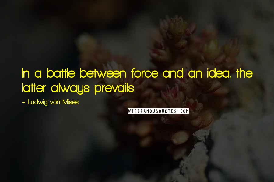 Ludwig Von Mises Quotes: In a battle between force and an idea, the latter always prevails.