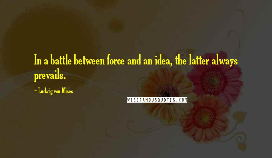 Ludwig Von Mises Quotes: In a battle between force and an idea, the latter always prevails.