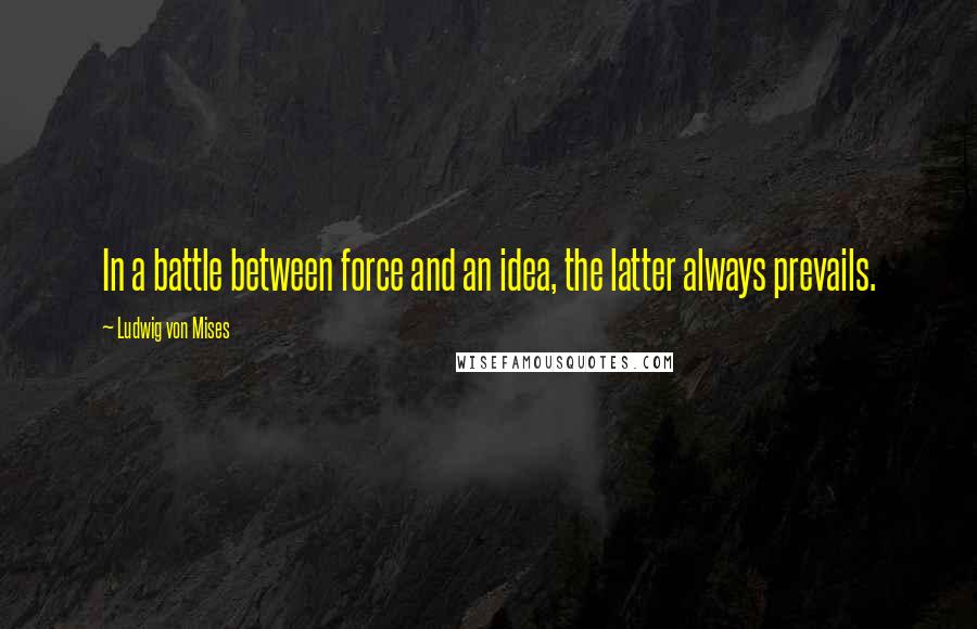 Ludwig Von Mises Quotes: In a battle between force and an idea, the latter always prevails.