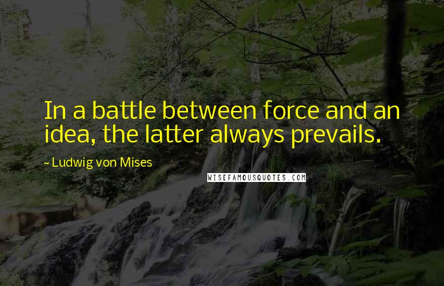 Ludwig Von Mises Quotes: In a battle between force and an idea, the latter always prevails.