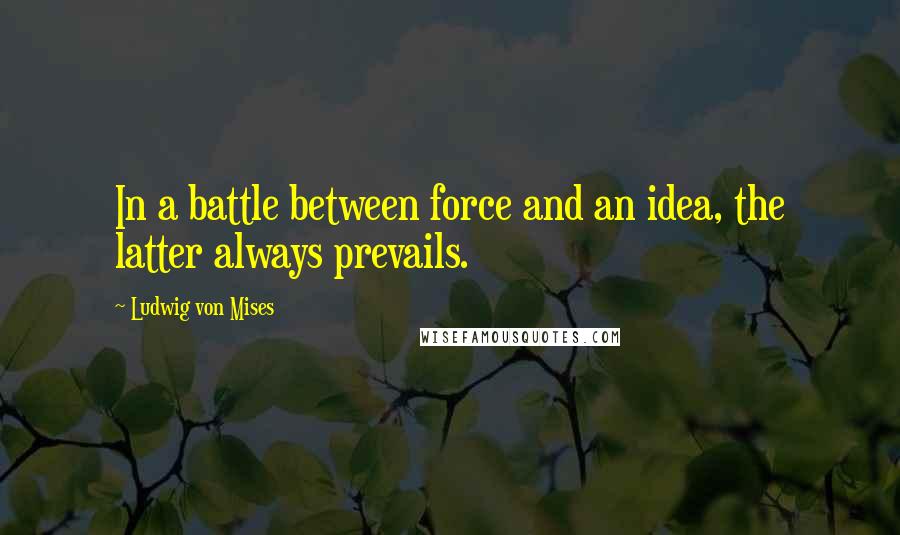 Ludwig Von Mises Quotes: In a battle between force and an idea, the latter always prevails.