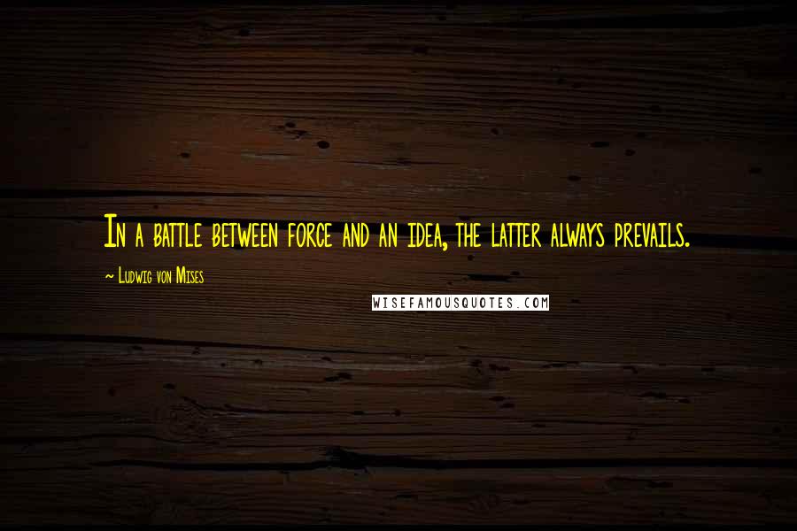 Ludwig Von Mises Quotes: In a battle between force and an idea, the latter always prevails.