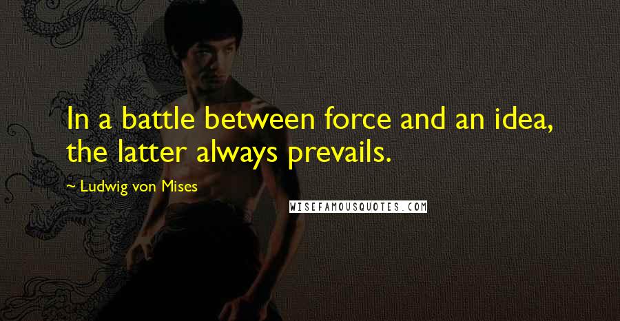 Ludwig Von Mises Quotes: In a battle between force and an idea, the latter always prevails.