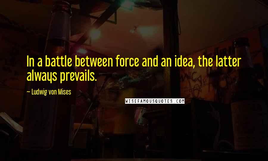 Ludwig Von Mises Quotes: In a battle between force and an idea, the latter always prevails.
