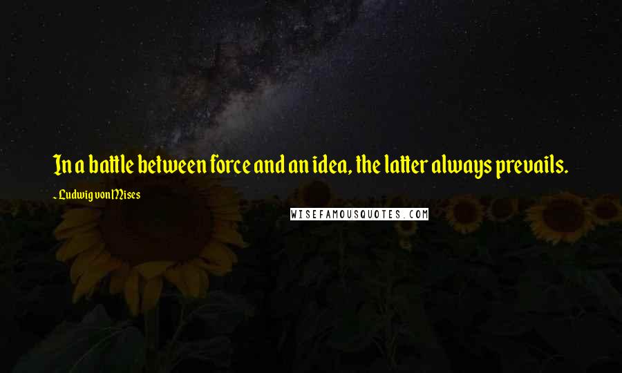 Ludwig Von Mises Quotes: In a battle between force and an idea, the latter always prevails.