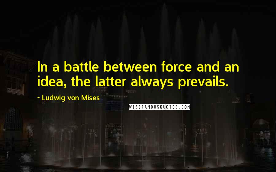 Ludwig Von Mises Quotes: In a battle between force and an idea, the latter always prevails.