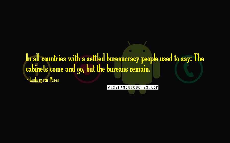 Ludwig Von Mises Quotes: In all countries with a settled bureaucracy people used to say: The cabinets come and go, but the bureaus remain.