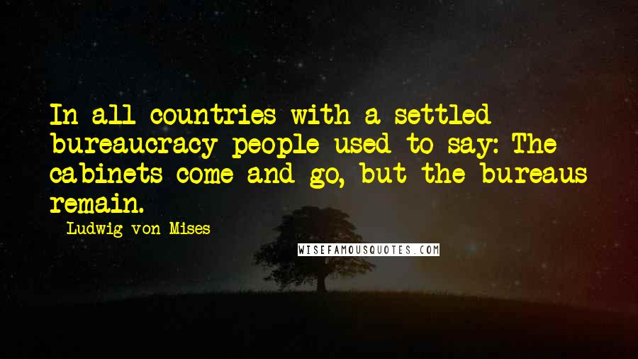 Ludwig Von Mises Quotes: In all countries with a settled bureaucracy people used to say: The cabinets come and go, but the bureaus remain.