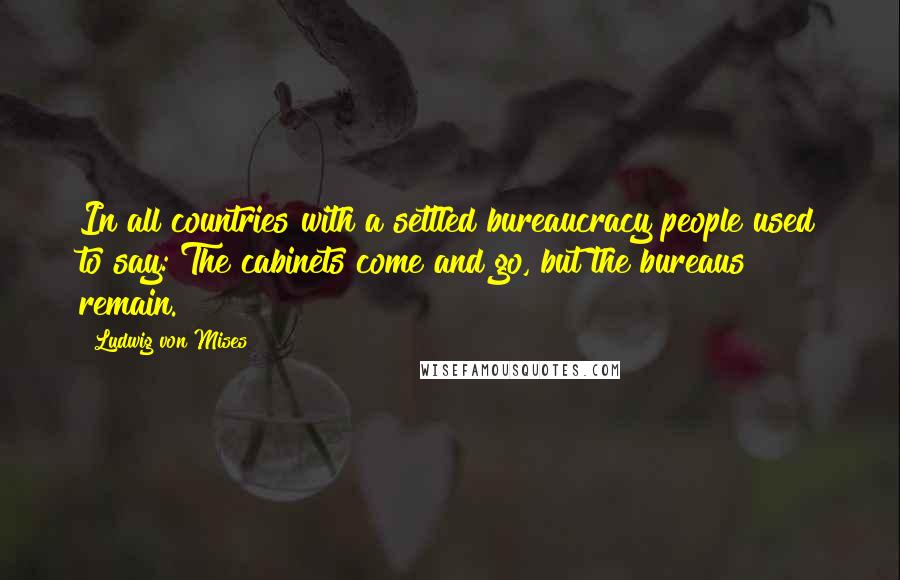Ludwig Von Mises Quotes: In all countries with a settled bureaucracy people used to say: The cabinets come and go, but the bureaus remain.